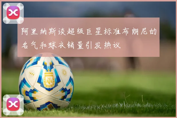 阿里纳斯谈超级巨星标准布朗尼的名气和球衣销量引发热议